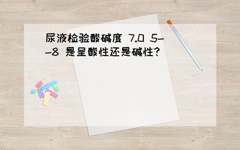 尿液检验酸碱度 7.0 5--8 是呈酸性还是碱性?