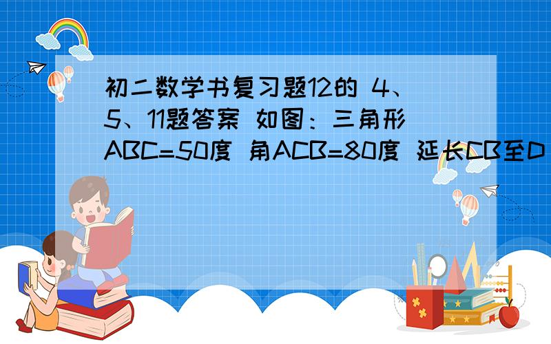 初二数学书复习题12的 4、5、11题答案 如图：三角形ABC=50度 角ACB=80度 延长CB至D 使DB=BA 延长BC至E 使CE=CA 连接AD 求角D 角E 角DAE