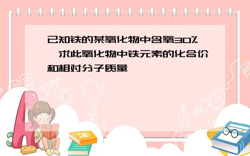 已知铁的某氧化物中含氧30%,求此氧化物中铁元素的化合价和相对分子质量