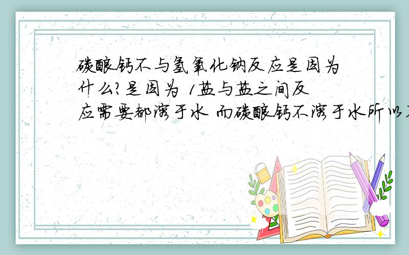 碳酸钙不与氢氧化钠反应是因为什么?是因为 1盐与盐之间反应需要都溶于水 而碳酸钙不溶于水所以不反应呢?还是2生成物不是沉淀不是水也不是气体呢?或者两者都行?