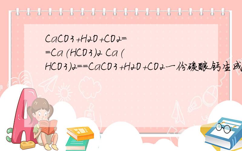 CaCO3+H2O+CO2==Ca(HCO3)2 Ca(HCO3)2==CaCO3+H2O+CO2一份碳酸钙生成一份碳酸氢钙,一份碳酸氢钙生成碳酸钙一份碳酸钙生成一份碳酸氢钙,一份碳酸氢钙又生成一份碳酸钙,那钟乳石怎么会长大呢?