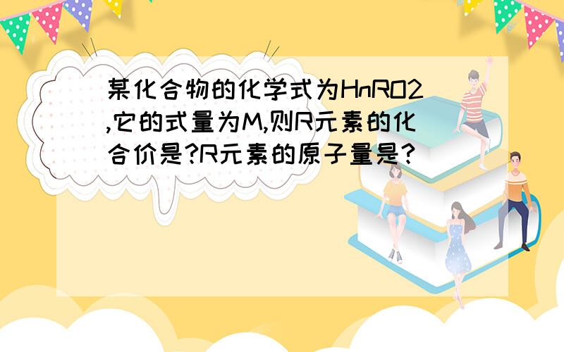 某化合物的化学式为HnRO2,它的式量为M,则R元素的化合价是?R元素的原子量是?