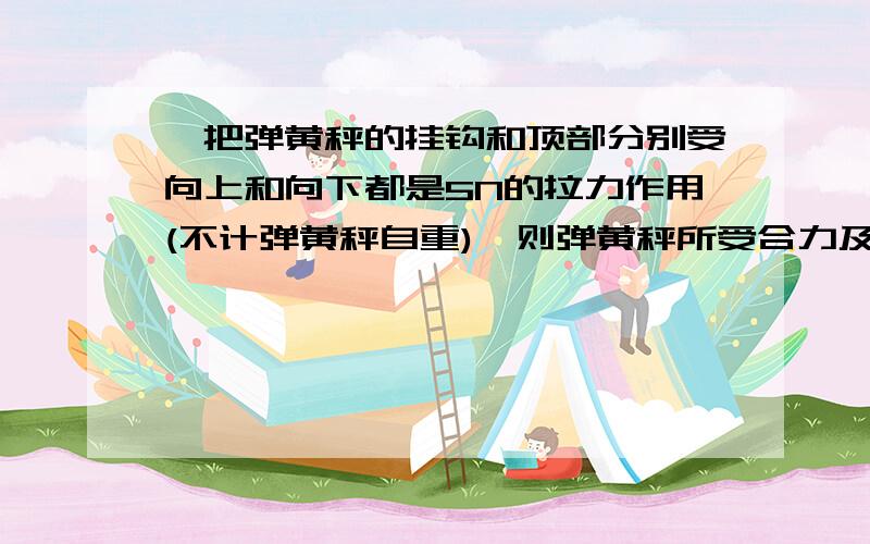 一把弹黄秤的挂钩和顶部分别受向上和向下都是5N的拉力作用(不计弹黄秤自重),则弹黄秤所受合力及弹黄秤上示数是( ) A.0N.0N B.0N.5N C.5N.5N D0N.10N