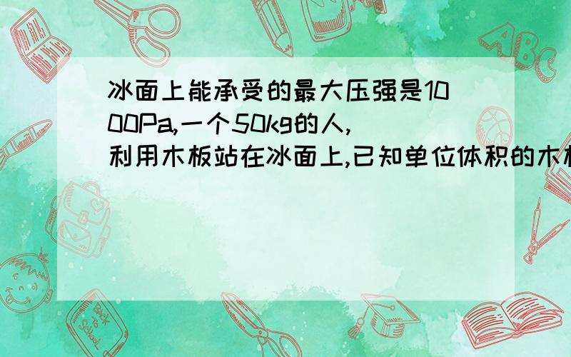 冰面上能承受的最大压强是1000Pa,一个50kg的人,利用木板站在冰面上,已知单位体积的木板的质量是10kg/m^2,问人能安全战在木板上时至少需要多大面积的木板铺在冰面上?（g=10N/kg）