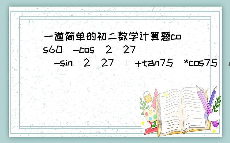 一道简单的初二数学计算题cos60`-cos^2(27`)-sin^2(27`）+tan75`*cos75`=?要过程