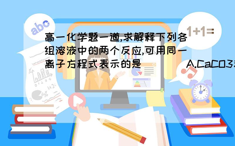 高一化学题一道,求解释下列各组溶液中的两个反应,可用同一离子方程式表示的是 （   ）A.CaCO3和HCL     Na2CO3和HCL为什么这里的碳酸钙不能拆?题干上不是说各组溶液中的两个反应么,所以这里