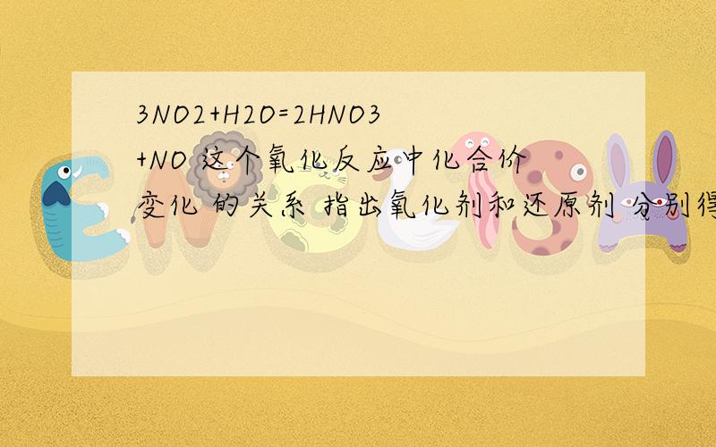 3NO2+H2O=2HNO3+NO 这个氧化反应中化合价变化 的关系 指出氧化剂和还原剂 分别得失电子吧 怎么表示谁被氧化?谁被还原?