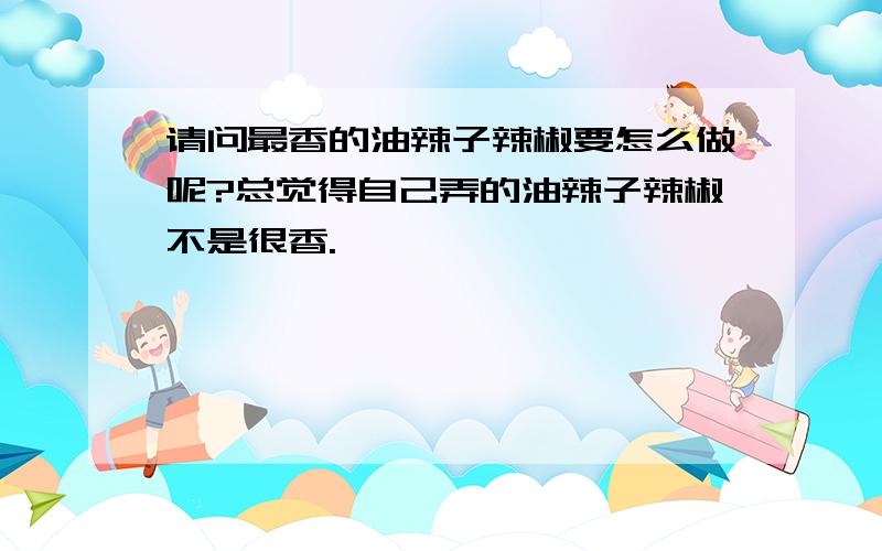 请问最香的油辣子辣椒要怎么做呢?总觉得自己弄的油辣子辣椒不是很香.