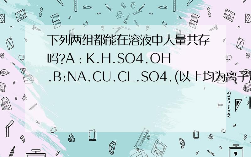 下列两组都能在溶液中大量共存吗?A：K.H.SO4.OH.B:NA.CU.CL.SO4.(以上均为离子形式..因为打不出离子形式)