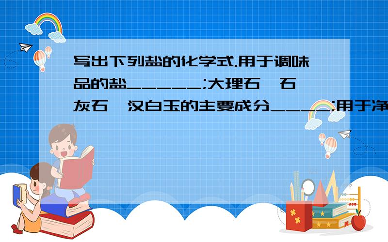 写出下列盐的化学式.用于调味品的盐_____;大理石、石灰石、汉白玉的主要成分____;用于净水剂的盐_____;发酵面的纯碱、面碱____;小苏打_____;用于游泳池消毒、配制波尔多液的盐是_____;大多数