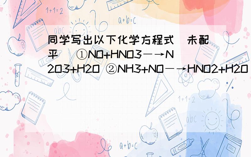 同学写出以下化学方程式(未配平) ①NO+HNO3―→N2O3+H2O ②NH3+NO―→HNO2+H2O ③N2O4+H2O―→HNO3+HNO2其中认为一定不可能实现的是（）理由!