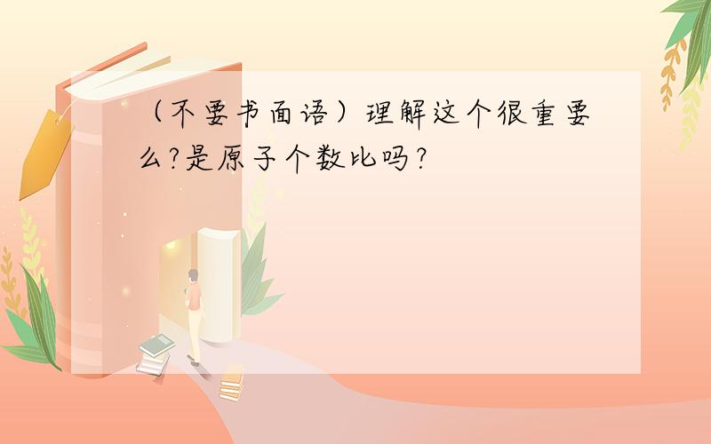 （不要书面语）理解这个很重要么?是原子个数比吗？