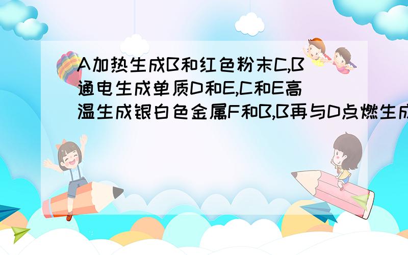 A加热生成B和红色粉末C,B通电生成单质D和E,C和E高温生成银白色金属F和B,B再与D点燃生成G.问A,B,C,D,E,F,G各是什么?