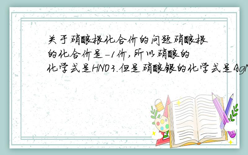 关于硝酸根化合价的问题硝酸根的化合价是-1价,所以硝酸的化学式是HNO3.但是硝酸银的化学式是AgNO3,银不是+2价的吗?总之我记得银不是-1价的啊,那是为什么?难道在这里硝酸根变成-2价了?