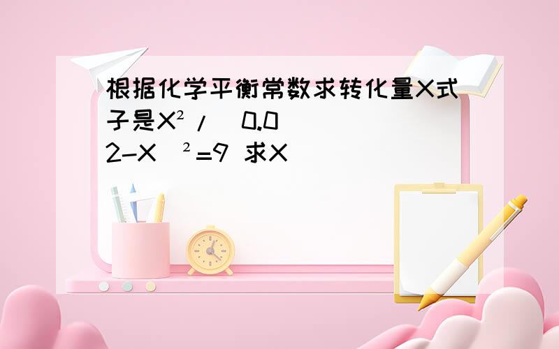 根据化学平衡常数求转化量X式子是X²/（0.02-X）²=9 求X