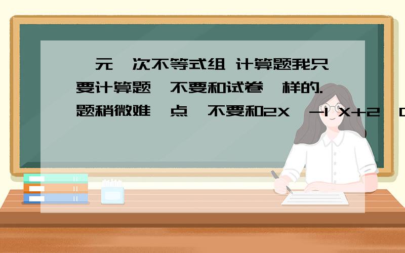 一元一次不等式组 计算题我只要计算题,不要和试卷一样的.题稍微难一点,不要和2X＜-1 X+2＞0 20个以上 包括20