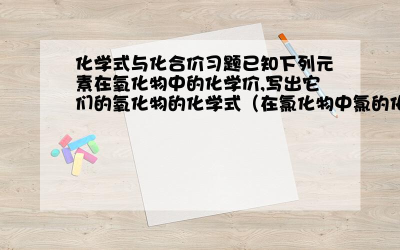 化学式与化合价习题已知下列元素在氧化物中的化学价,写出它们的氧化物的化学式（在氯化物中氯的化合价是-1）.：1.K(+1) 2.Fe(+2) 3.Al(+3)