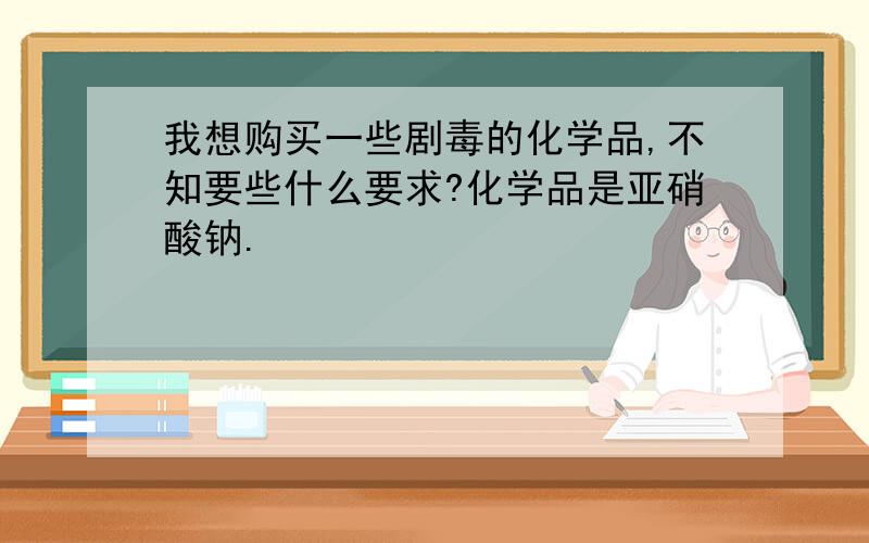 我想购买一些剧毒的化学品,不知要些什么要求?化学品是亚硝酸钠.