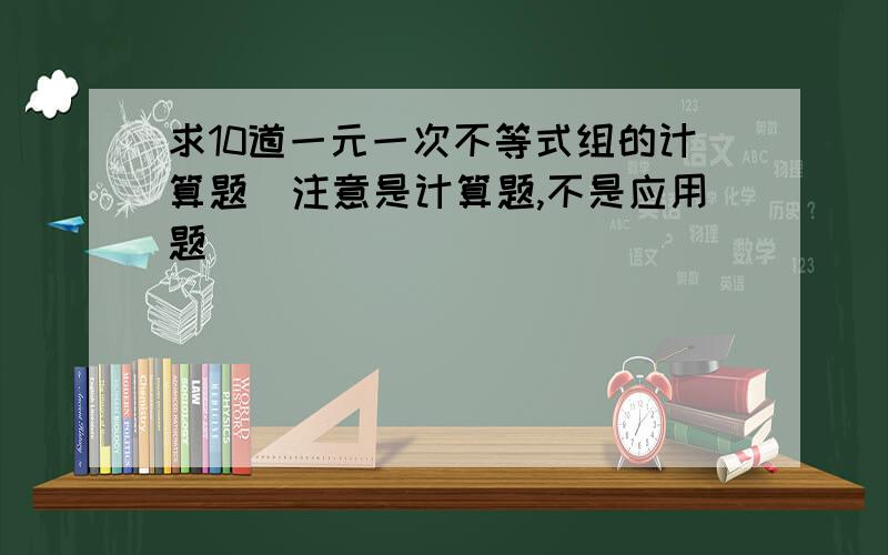 求10道一元一次不等式组的计算题（注意是计算题,不是应用题）