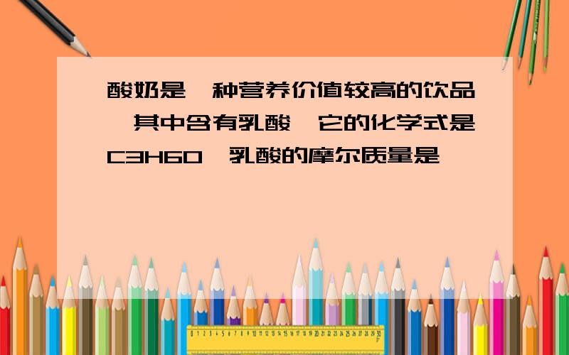 酸奶是一种营养价值较高的饮品,其中含有乳酸,它的化学式是C3H6O,乳酸的摩尔质量是         ,0.2mol的质量为       克,0.2mol中含有碳原子的个数为        ,氢原子的物质的量为   mol,氧元素的质量为