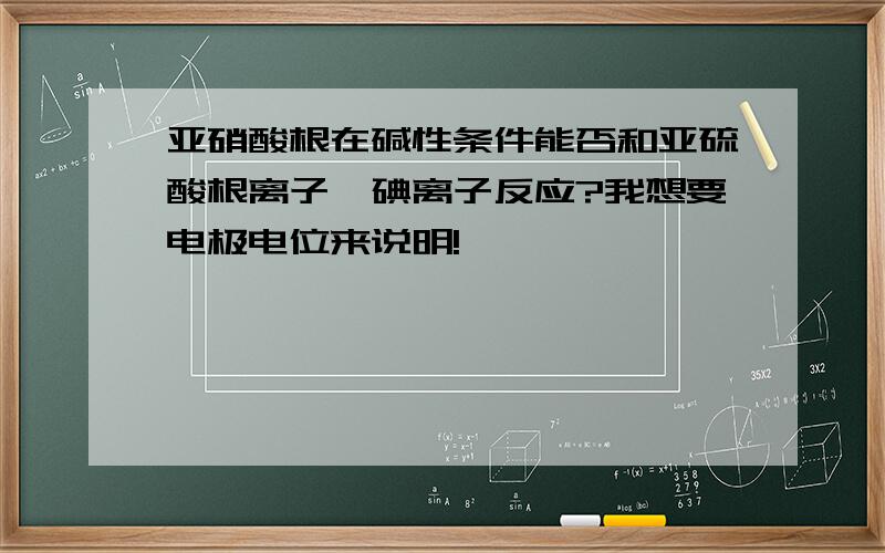 亚硝酸根在碱性条件能否和亚硫酸根离子、碘离子反应?我想要电极电位来说明!