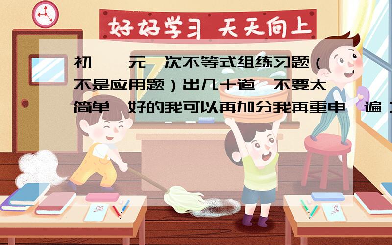 初一一元一次不等式组练习题（不是应用题）出几十道,不要太简单,好的我可以再加分我再重申一遍：不是应用题，是计算题