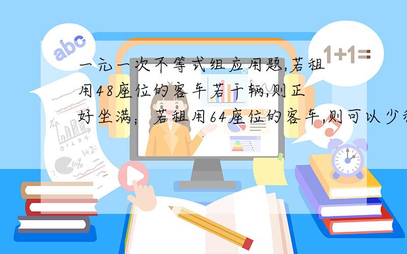 一元一次不等式组应用题,若租用48座位的客车若干辆,则正好坐满；若租用64座位的客车,则可以少租用1辆,且还有1辆没有做满但是超过了一半.已知租用48座位的客车费用是250元,租用64座位的客