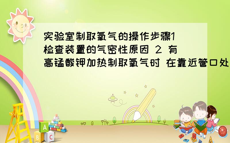 实验室制取氧气的操作步骤1 检查装置的气密性原因 2 有高锰酸钾加热制取氧气时 在靠近管口处放一团棉花原因 3 等水中气泡均匀冒出时开始收集气体原因