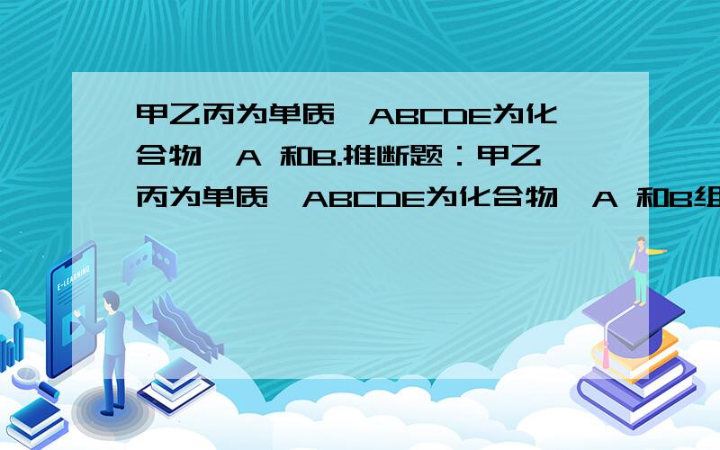 甲乙丙为单质,ABCDE为化合物,A 和B.推断题：甲乙丙为单质,ABCDE为化合物,A 和B组成元素相同,D E组成元素也相同.C 丙为黑色粉末,C和E在高温下生成丙和D,D可以让澄清石灰水变浑浊1.2.下列方程式A-