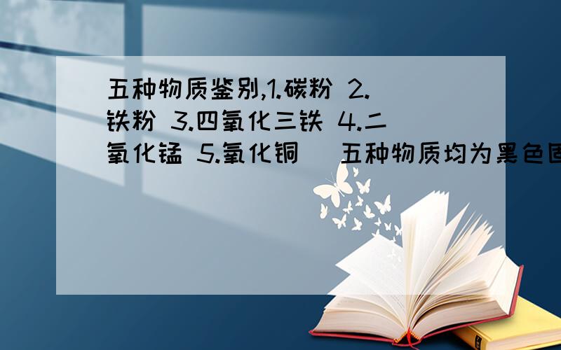 五种物质鉴别,1.碳粉 2.铁粉 3.四氧化三铁 4.二氧化锰 5.氧化铜 （五种物质均为黑色固体）