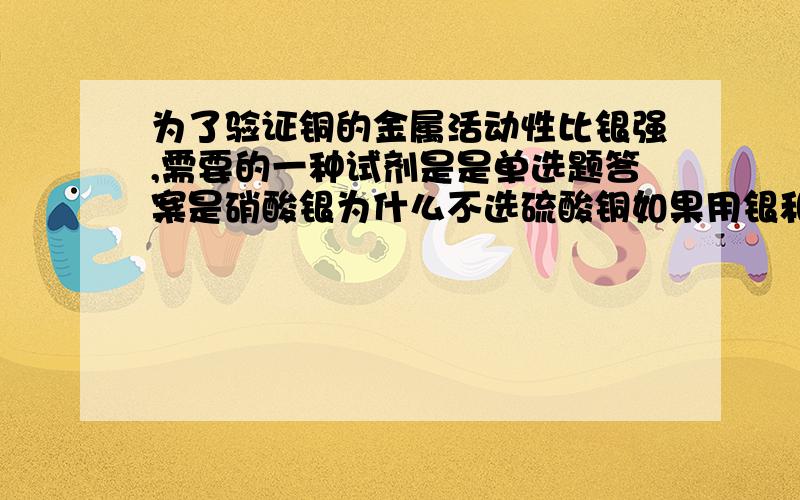 为了验证铜的金属活动性比银强,需要的一种试剂是是单选题答案是硝酸银为什么不选硫酸铜如果用银和硫酸铜反应，那不反应是不是能证明银没有铜活泼呢