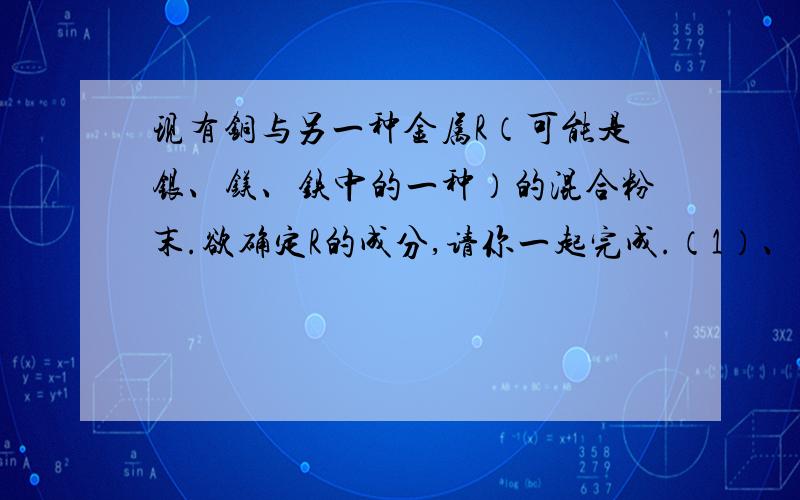 现有铜与另一种金属R（可能是银、镁、铁中的一种）的混合粉末.欲确定R的成分,请你一起完成.（1）、请将银、镁、铁三种金属的元素符号填写在下列金属活动性顺序表中的相应位置.（ ）