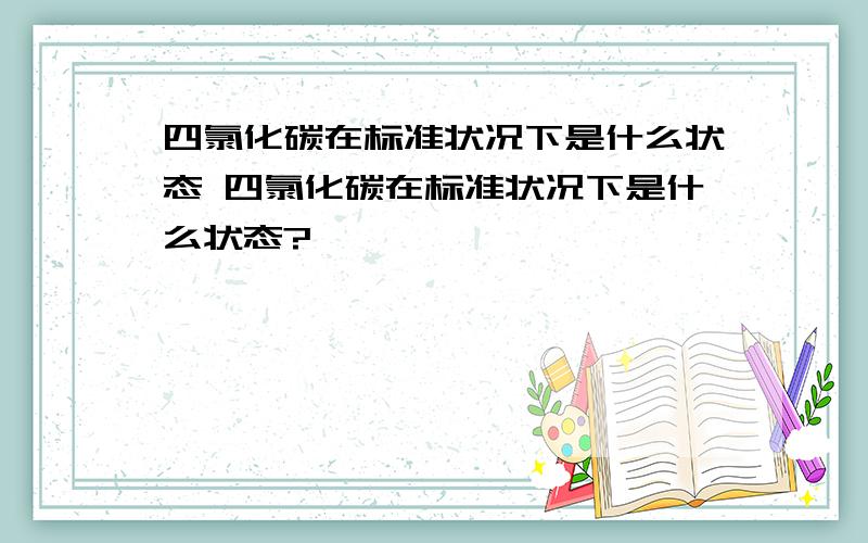 四氯化碳在标准状况下是什么状态 四氯化碳在标准状况下是什么状态?