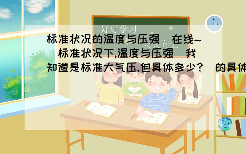 标准状况的温度与压强（在线~）标准状况下,温度与压强（我知道是标准大气压,但具体多少?）的具体数值?