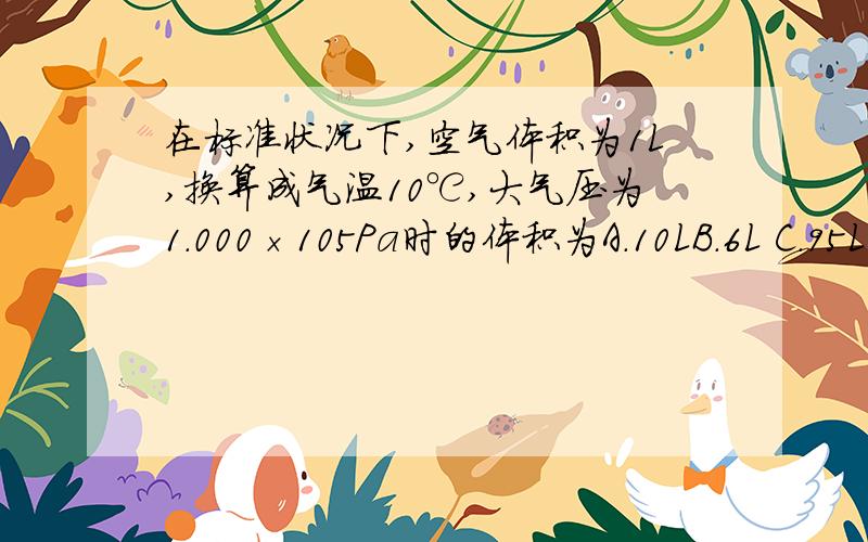 在标准状况下,空气体积为1L,换算成气温10℃,大气压为1.000×105Pa时的体积为A．10LB．6L C．95LD．5LE．100L有具体的公司吗