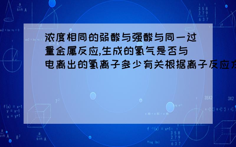 浓度相同的弱酸与强酸与同一过量金属反应,生成的氢气是否与电离出的氢离子多少有关根据离子反应方程式,氢气的量应该与氢离子的量有关啊.强酸完全电离,氢离子的量应该比弱酸多啊.照