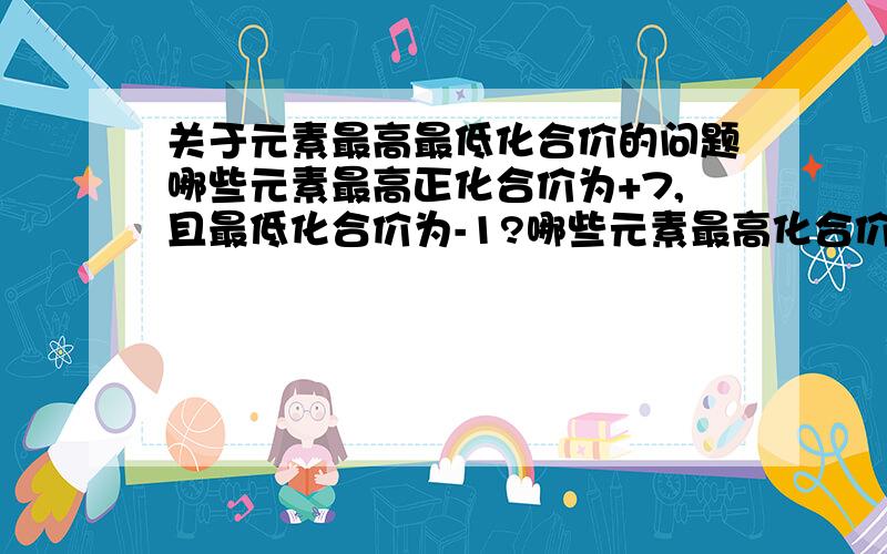 关于元素最高最低化合价的问题哪些元素最高正化合价为+7,且最低化合价为-1?哪些元素最高化合价为+5,且最低化合价为-3?短周期元素它们的最高最低价都是多少啊?还有在知道元素的原子半径