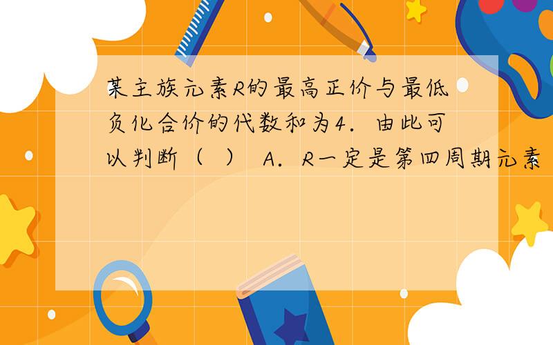 某主族元素R的最高正价与最低负化合价的代数和为4．由此可以判断（  ）  A．R一定是第四周期元素  B．R一定是ⅣA族元素  C．R的气态氢化物比同周期其他元素气态氢化物稳定  D．R气态氢化