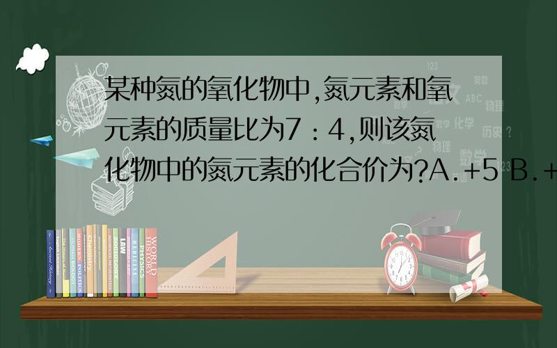 某种氮的氧化物中,氮元素和氧元素的质量比为7：4,则该氮化物中的氮元素的化合价为?A.+5 B.+3 C.+2 D.+1（我不太懂题目意思）利用质量比怎么求化合价？