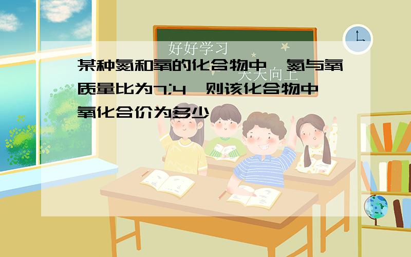 某种氮和氧的化合物中,氮与氧质量比为7;4,则该化合物中氧化合价为多少