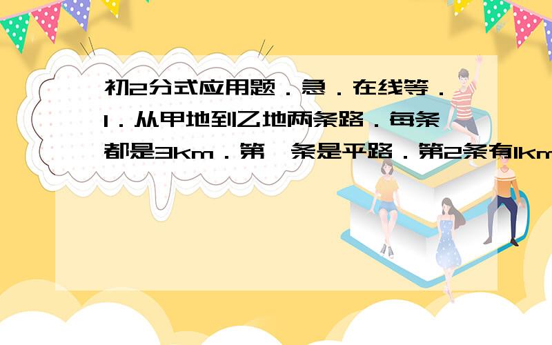 初2分式应用题．急．在线等．1．从甲地到乙地两条路．每条都是3km．第一条是平路．第2条有1km的上坡路．2km的下坡路．小丽在上坡路上的速度是 vkm／h 在平路上速度是 2vkm／h 下坡路速度是