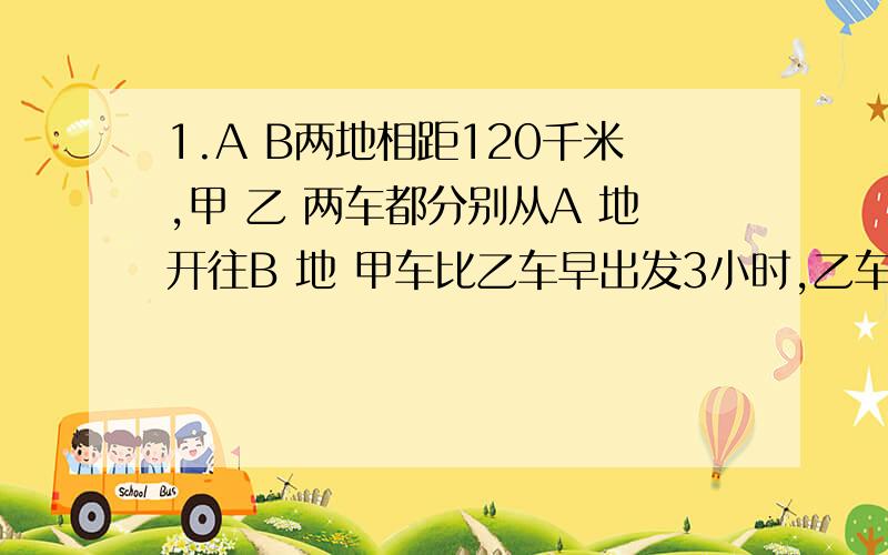 1.A B两地相距120千米,甲 乙 两车都分别从A 地开往B 地 甲车比乙车早出发3小时,乙车比甲车晚到30分钟.已知甲和乙车的速度比是2比3 2.轮船顺流航行240千米所用的时间是逆流航行100千米所用的