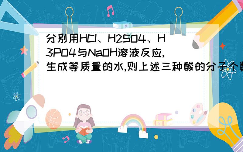 分别用HCI、H2SO4、H3PO4与NaOH溶液反应,生成等质量的水,则上述三种酸的分子个数比为?麻烦写下过程,还有就是解释下什么是分子个数比.