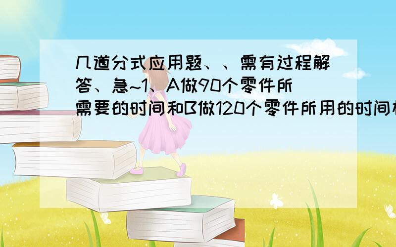 几道分式应用题、、需有过程解答、急~1、A做90个零件所需要的时间和B做120个零件所用的时间相同,又知每小时A、B两人共做35个机器零件.求A、B每小时各做多少个零件?2、某工厂去年赢利25万