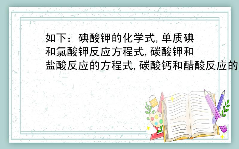 如下：碘酸钾的化学式,单质碘和氯酸钾反应方程式,碳酸钾和盐酸反应的方程式,碳酸钙和醋酸反应的方程式