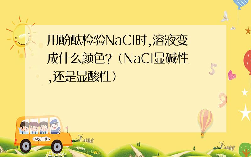 用酚酞检验NaCI时,溶液变成什么颜色?（NaCI显碱性,还是显酸性）