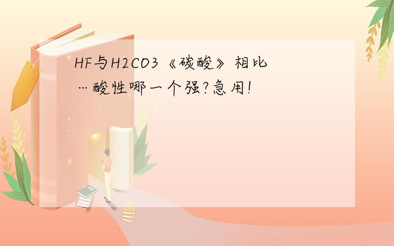 HF与H2CO3《碳酸》相比…酸性哪一个强?急用!