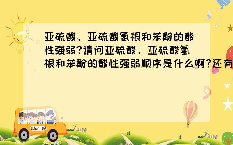 亚硫酸、亚硫酸氢根和苯酚的酸性强弱?请问亚硫酸、亚硫酸氢根和苯酚的酸性强弱顺序是什么啊?还有,苯酚钠与亚硫酸反应生成亚硫酸氢钠还是亚硫酸钠?