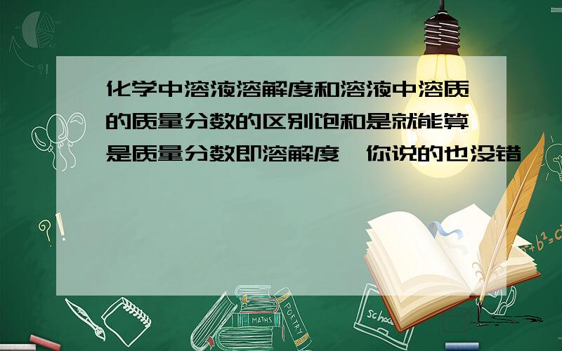 化学中溶液溶解度和溶液中溶质的质量分数的区别饱和是就能算是质量分数即溶解度,你说的也没错