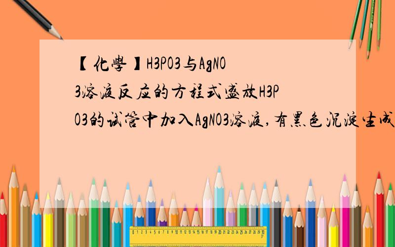 【化学】H3PO3与AgNO3溶液反应的方程式盛放H3PO3的试管中加入AgNO3溶液,有黑色沉淀生成,试管口有红棕色气体出现,写出反应方程式和离子方程式